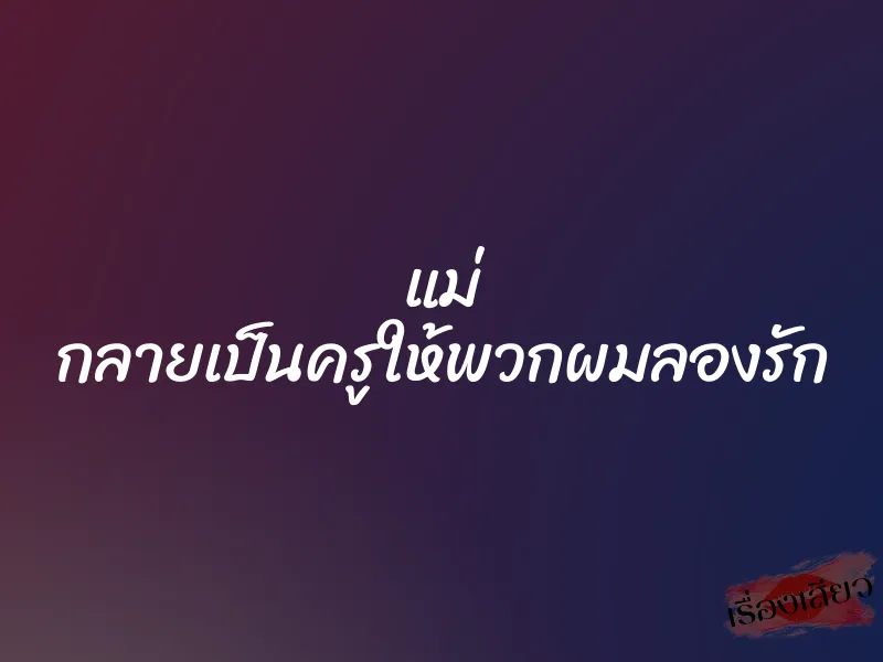 แม่ กลายเป็นครูให้พวกผมลองรัก 1 แม่ กลายเป็นครูให้พวกผมลองรัก