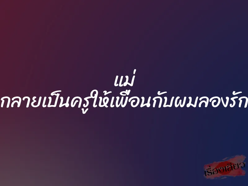 แม่ กลายเป็นครูให้เพื่อนกับผมลองรัก 1 แม่ กลายเป็นครูให้เพื่อนกับผมลองรัก