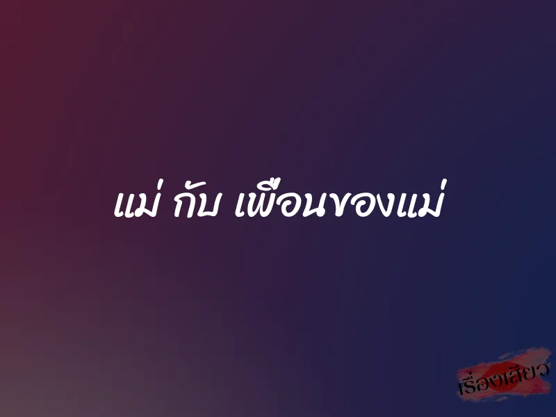 แม่ กับ เพื่อนของแม่ 1 แม่ กับ เพื่อนของแม่