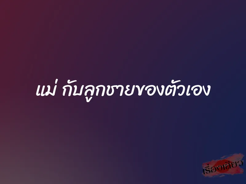 แม่ กับลูกชายของตัวเอง 1 แม่ กับลูกชายของตัวเอง