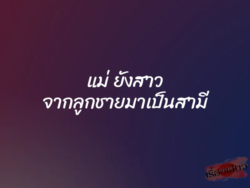 แม่ ยังสาว จากลูกชายมาเป็นสามี 1 แม่ ยังสาว จากลูกชายมาเป็นสามี