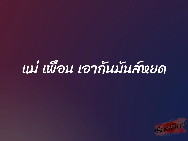 แม่ เพื่อน เอากันมันส์หยด 1 แม่ เพื่อน เอากันมันส์หยด