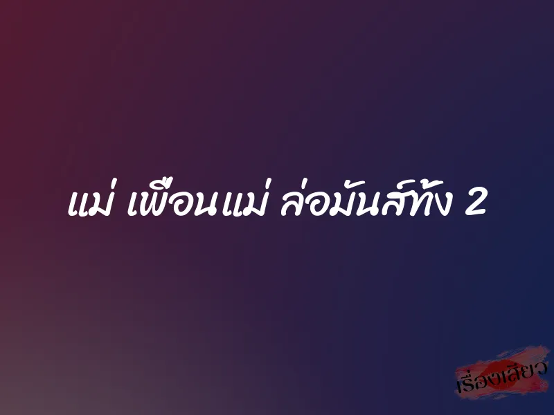แม่ เพื่อนแม่ ล่อมันส์ทั้ง 2 7 แม่ เพื่อนแม่ ล่อมันส์ทั้ง 2