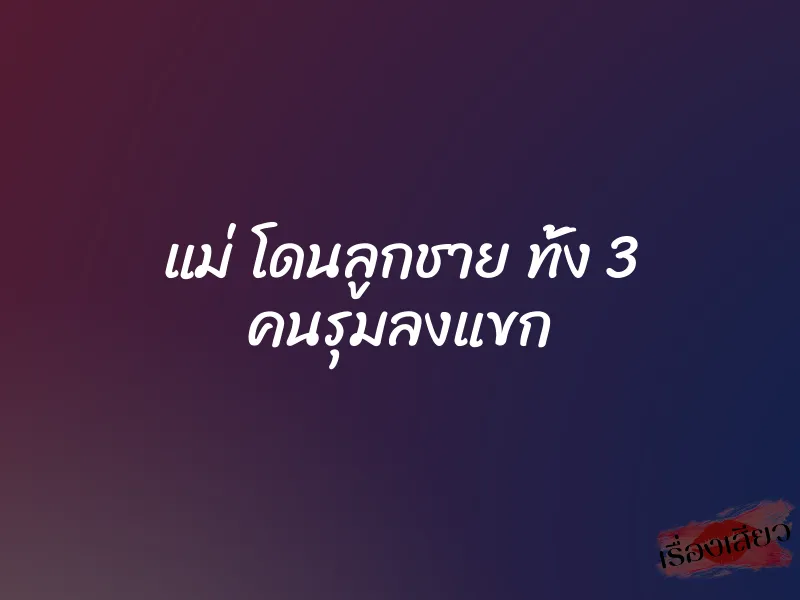 แม่ โดนลูกชาย ทั้ง 3 คนรุมลงแขก 1 แม่ โดนลูกชาย ทั้ง 3 คนรุมลงแขก