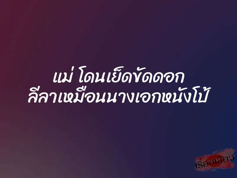 แม่ โดนเย็ดขัดดอก ลีลาเหมือนนางเอกหนังโป้ 1 แม่ โดนเย็ดขัดดอก ลีลาเหมือนนางเอกหนังโป้