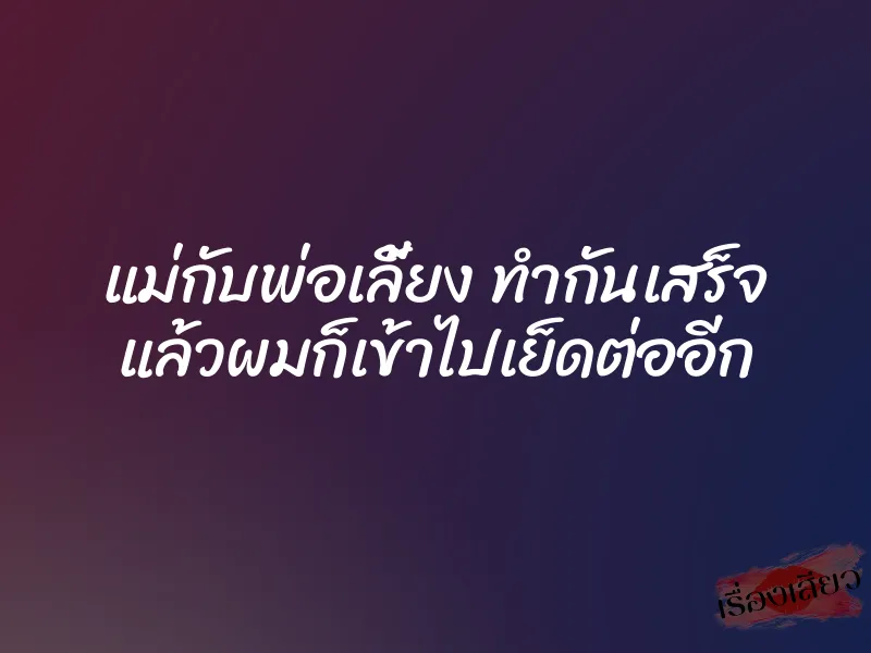 แม่กับพ่อเลี้ยง ทำกันเสร็จ แล้วผมก็เข้าไปเย็ดต่ออีก 1 แม่กับพ่อเลี้ยง ทำกันเสร็จ แล้วผมก็เข้าไปเย็ดต่ออีก