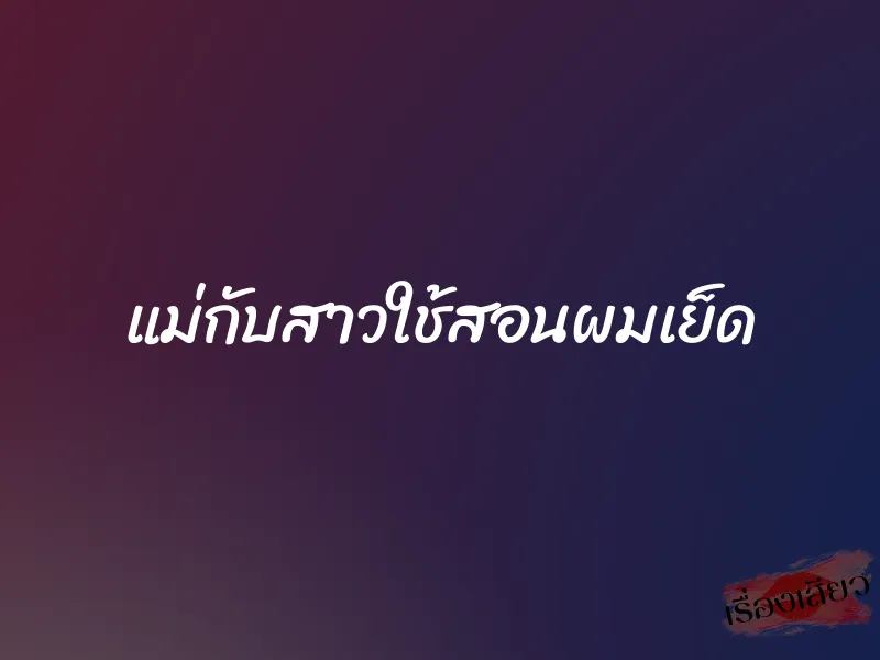 แม่กับสาวใช้สอนผมเย็ด 1 แม่กับสาวใช้สอนผมเย็ด