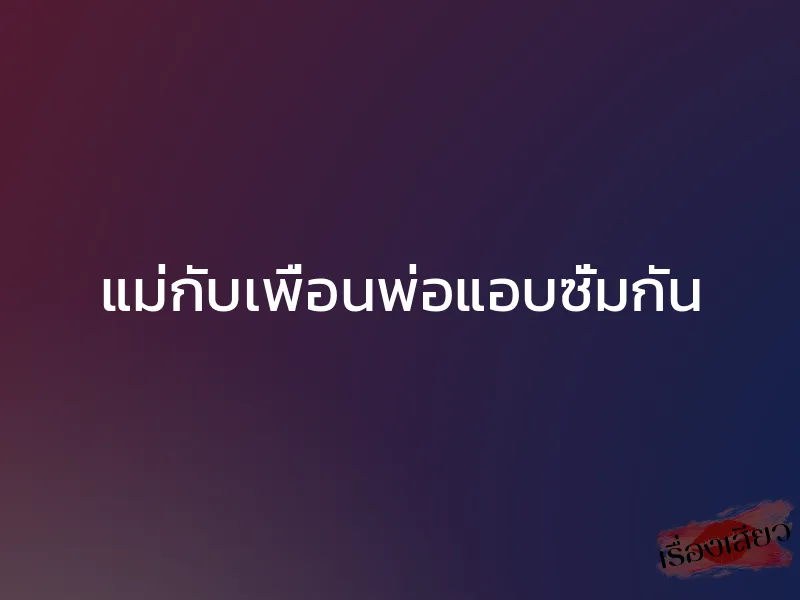 แม่กับเพื่อนพ่อแอบซั่มกัน 1 แม่กับเพื่อนพ่อแอบซั่มกัน