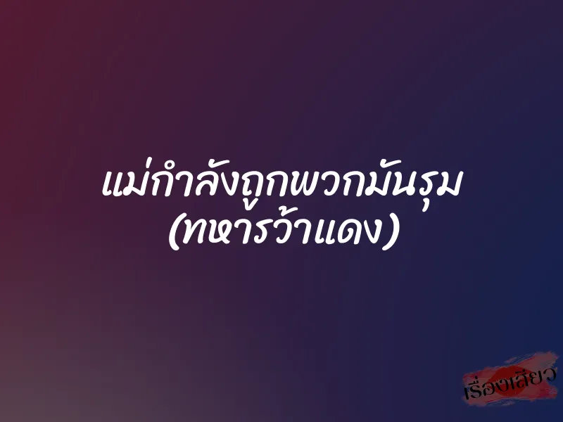แม่กำลังถูกพวกมันรุม (ทหารว้าแดง) 1 แม่กำลังถูกพวกมันรุม (ทหารว้าแดง)
