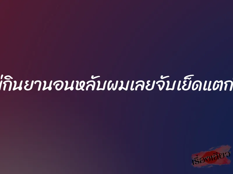แม่กินยานอนหลับผมเลยจับเย็ดแตกใน 10 แม่กินยานอนหลับผมเลยจับเย็ดแตกใน