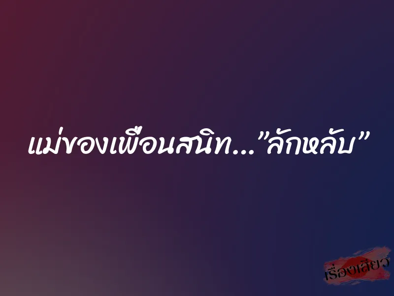 แม่ของเพื่อนสนิท…”ลักหลับ” 9 แม่ของเพื่อนสนิท…”ลักหลับ”