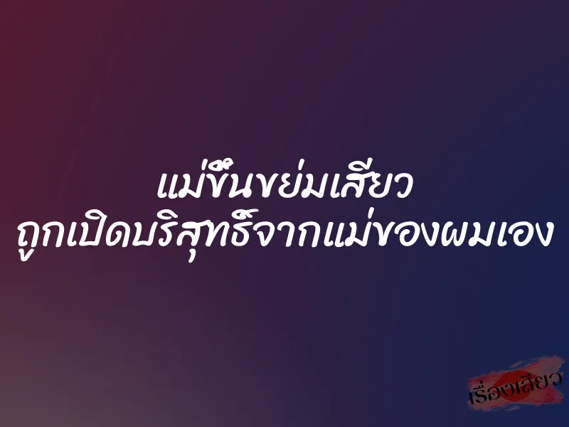 แม่ขึ้นขย่มเสียว ถูกเปิดบริสุทธิ์จากแม่ของผมเอง 1 แม่ขึ้นขย่มเสียว ถูกเปิดบริสุทธิ์จากแม่ของผมเอง