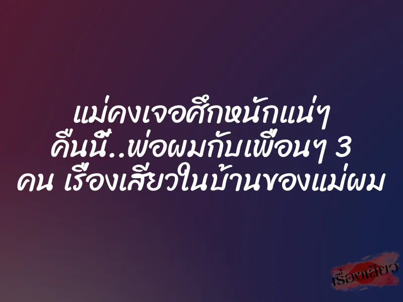 แม่คงเจอศึกหนักแน่ๆ คืนนี้..พ่อผมกับเพื่อนๆ 3 คน เรื่องเสียวในบ้านของแม่ผม 1 แม่คงเจอศึกหนักแน่ๆ คืนนี้..พ่อผมกับเพื่อนๆ 3 คน เรื่องเสียวในบ้านของแม่ผม