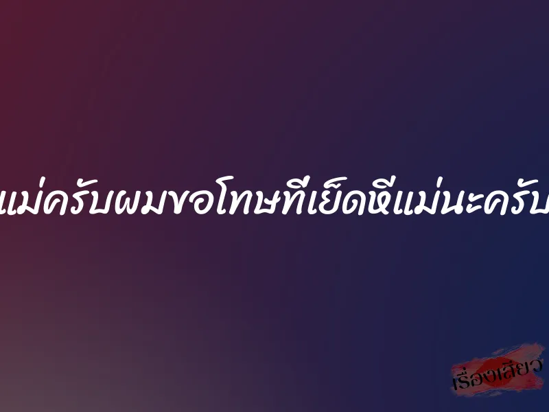 แม่ครับผมขอโทษที่เย็ดหีแม่นะครับ 1 แม่ครับผมขอโทษที่เย็ดหีแม่นะครับ