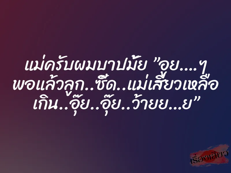 แม่ครับผมบาปมั้ย ”อูย….ๆ พอแล้วลูก..ซี๊ด..แม่เสียวเหลือ เกิน..อุ๊ย..อุ๊ย..ว้ายย…ย” 10 แม่ครับผมบาปมั้ย ”อูย….ๆ พอแล้วลูก..ซี๊ด..แม่เสียวเหลือ เกิน..อุ๊ย..อุ๊ย..ว้ายย…ย”