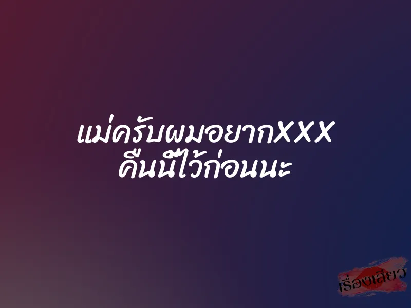 แม่ครับผมอยากXXX คืนนี้ไว้ก่อนนะ 1 แม่ครับผมอยากXXX คืนนี้ไว้ก่อนนะ