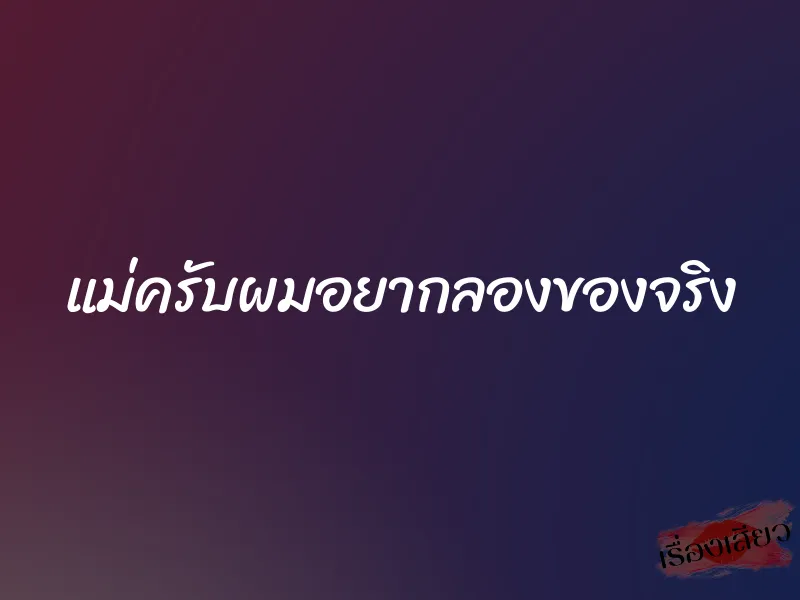 แม่ครับผมอยากลองของจริง 1 แม่ครับผมอยากลองของจริง