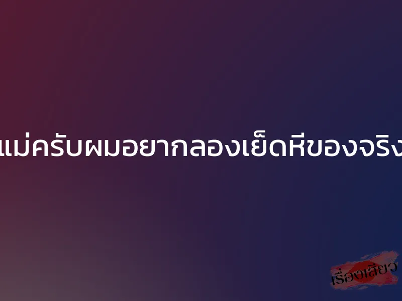 แม่ครับผมอยากลองเย็ดหีของจริง 1 แม่ครับผมอยากลองเย็ดหีของจริง