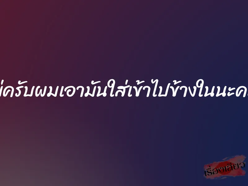 แม่ครับผมเอามันใส่เข้าไปข้างในนะครับ 1 แม่ครับผมเอามันใส่เข้าไปข้างในนะครับ