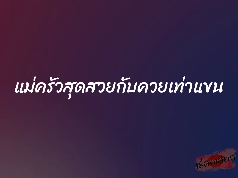 แม่ครัวสุดสวยกับควยเท่าแขน 1 แม่ครัวสุดสวยกับควยเท่าแขน