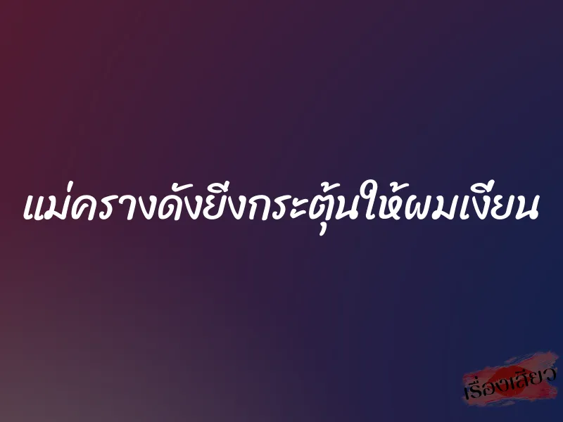 แม่ครางดังยิ่งกระตุ้นให้ผมเงี่ยน 1 แม่ครางดังยิ่งกระตุ้นให้ผมเงี่ยน