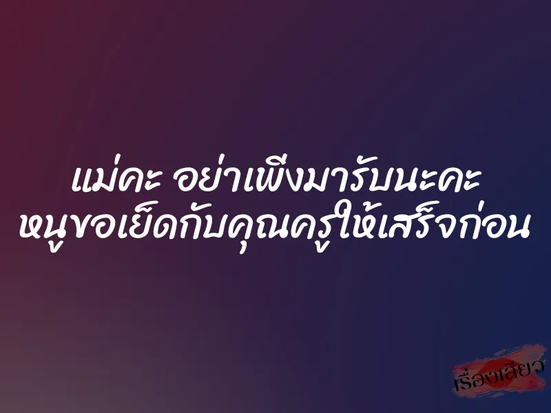 แม่คะ อย่าเพิ่งมารับนะคะ หนูขอเย็ดกับคุณครูให้เสร็จก่อน 1 แม่คะ อย่าเพิ่งมารับนะคะ หนูขอเย็ดกับคุณครูให้เสร็จก่อน