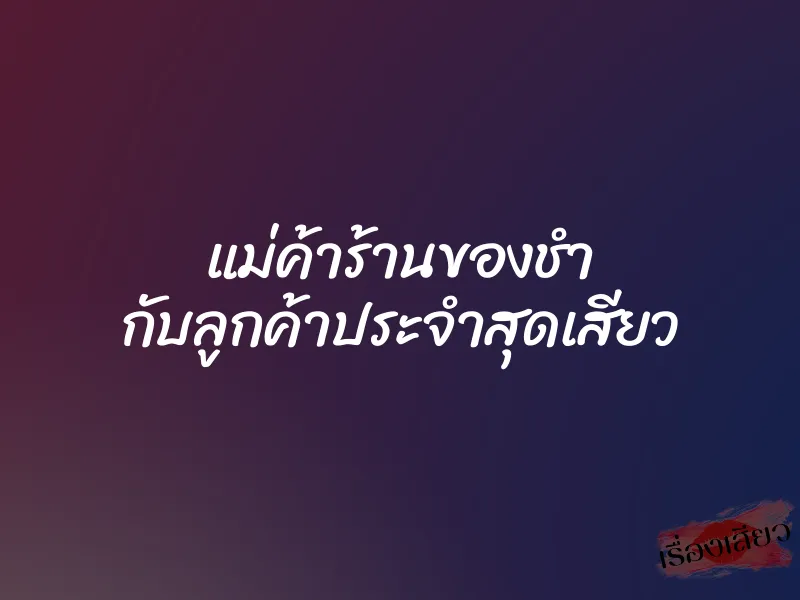 แม่ค้าร้านของชำ กับลูกค้าประจำสุดเสียว 1 แม่ค้าร้านของชำ กับลูกค้าประจำสุดเสียว