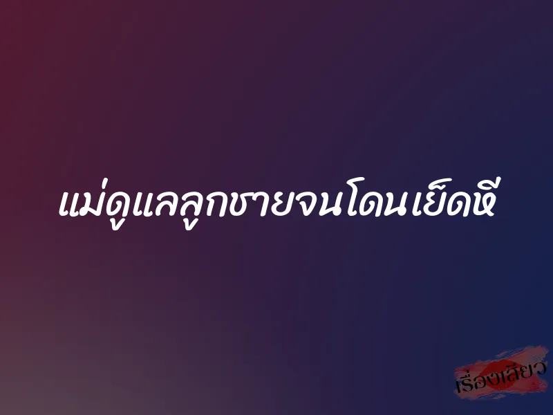แม่ดูแลลูกชายจนโดนเย็ดหี 1 แม่ดูแลลูกชายจนโดนเย็ดหี