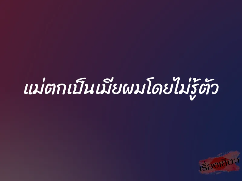 แม่ตกเป็นเมียผมโดยไม่รู้ตัว 8 แม่ตกเป็นเมียผมโดยไม่รู้ตัว