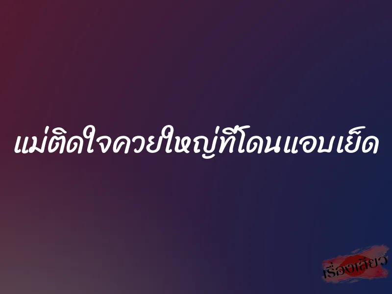 แม่ติดใจควยใหญ่ที่โดนแอบเย็ด 1 แม่ติดใจควยใหญ่ที่โดนแอบเย็ด