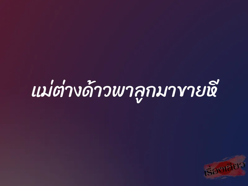 แม่ต่างด้าวพาลูกมาขายหี 1 แม่ต่างด้าวพาลูกมาขายหี