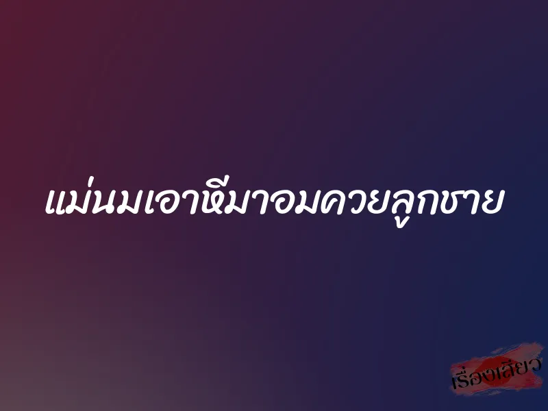 แม่นมเอาหีมาอมควยลูกชาย 7 แม่นมเอาหีมาอมควยลูกชาย