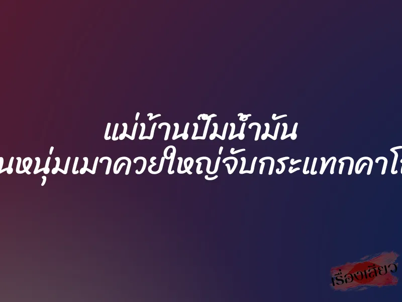 แม่บ้านปั๊มน้ำมัน โดนหนุ่มเมาควยใหญ่จับกระแทกคาโถฉี่ 1 แม่บ้านปั๊มน้ำมัน โดนหนุ่มเมาควยใหญ่จับกระแทกคาโถฉี่