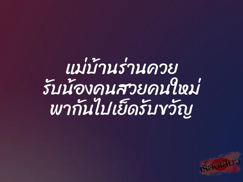 แม่บ้านร่านควย รับน้องคนสวยคนใหม่ พากันไปเย็ดรับขวัญ 1 แม่บ้านร่านควย รับน้องคนสวยคนใหม่ พากันไปเย็ดรับขวัญ