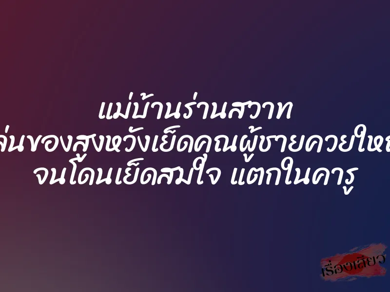 แม่บ้านร่านสวาท เล่นของสูงหวังเย็ดคุณผู้ชายควยใหญ่ จนโดนเย็ดสมใจ แตกในคารู 1 แม่บ้านร่านสวาท เล่นของสูงหวังเย็ดคุณผู้ชายควยใหญ่ จนโดนเย็ดสมใจ แตกในคารู
