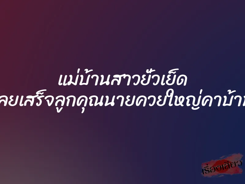 แม่บ้านสาวยั่วเย็ด เลยเสร็จลูกคุณนายควยใหญ่คาบ้าน 1 แม่บ้านสาวยั่วเย็ด เลยเสร็จลูกคุณนายควยใหญ่คาบ้าน