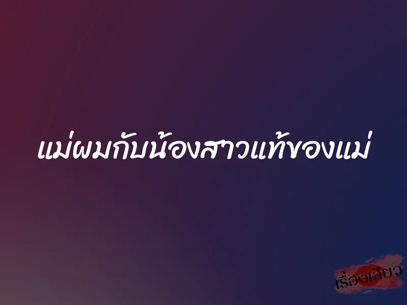แม่ผมกับน้องสาวแท้ของแม่ 1 แม่ผมกับน้องสาวแท้ของแม่