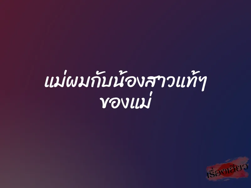 แม่ผมกับน้องสาวแท้ๆ ของแม่ 1 แม่ผมกับน้องสาวแท้ๆ ของแม่