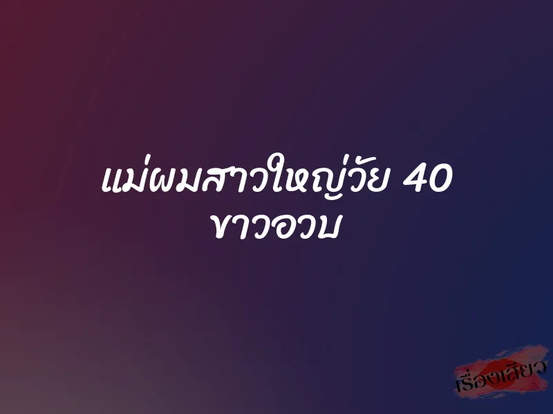 แม่ผมสาวใหญ่วัย 40 ขาวอวบ 1 แม่ผมสาวใหญ่วัย 40 ขาวอวบ