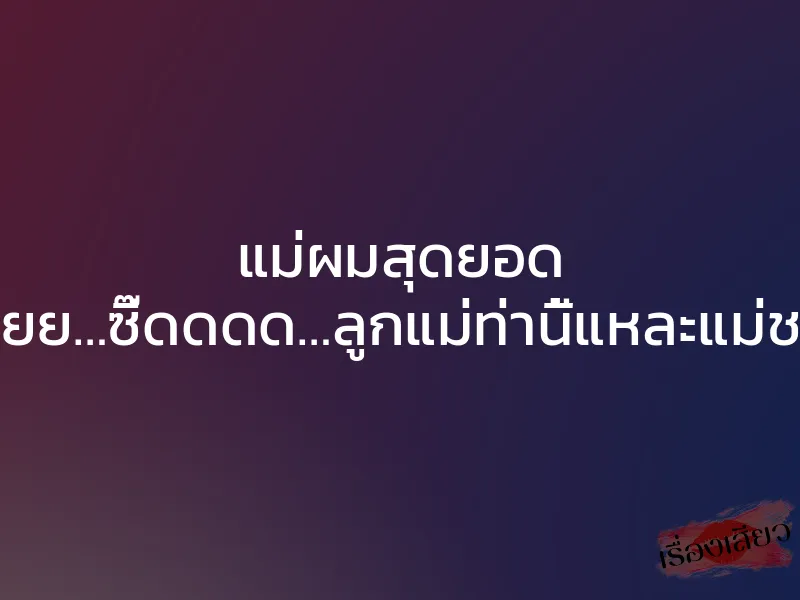 แม่ผมสุดยอด ”อูยยยย…ซี๊ดดดด…ลูกแม่ท่านี้แหละแม่ชอบ…” 1 แม่ผมสุดยอด ”อูยยยย…ซี๊ดดดด…ลูกแม่ท่านี้แหละแม่ชอบ…”