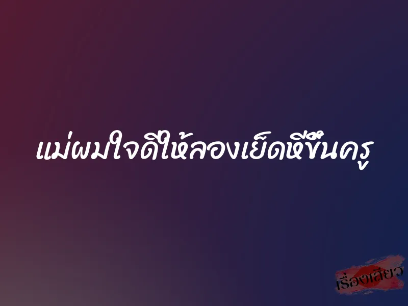 แม่ผมใจดีให้ลองเย็ดหีขึ้นครู 1 แม่ผมใจดีให้ลองเย็ดหีขึ้นครู