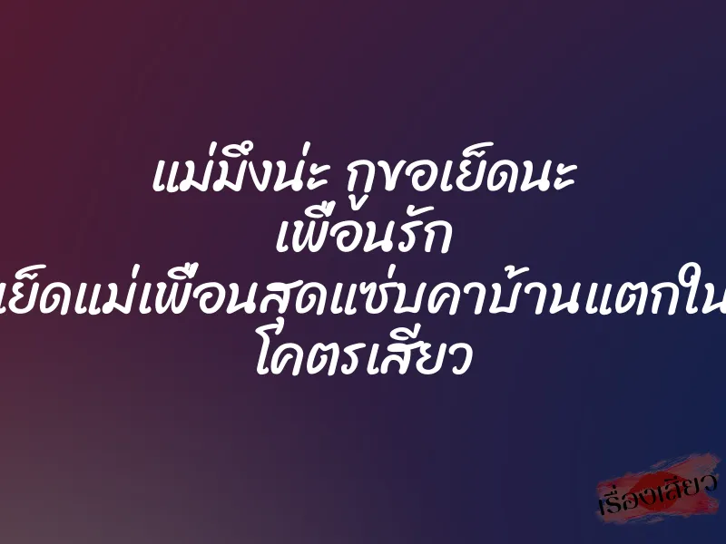 แม่มึงน่ะ กูขอเย็ดนะ เพื่อนรัก เย็ดแม่เพื่อนสุดแซ่บคาบ้านแตกใน โคตรเสียว 1 แม่มึงน่ะ กูขอเย็ดนะ เพื่อนรัก เย็ดแม่เพื่อนสุดแซ่บคาบ้านแตกใน โคตรเสียว