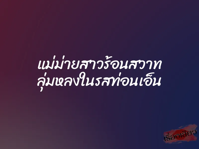 แม่ม่ายสาวร้อนสวาท ลุ่มหลงในรสท่อนเอ็น 6 แม่ม่ายสาวร้อนสวาท ลุ่มหลงในรสท่อนเอ็น