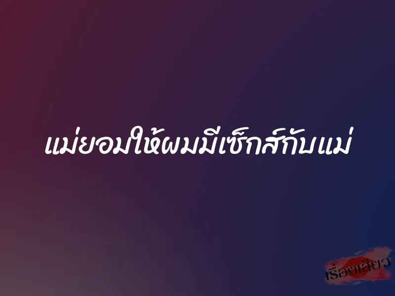 แม่ยอมให้ผมมีเซ็กส์กับแม่ 1 แม่ยอมให้ผมมีเซ็กส์กับแม่