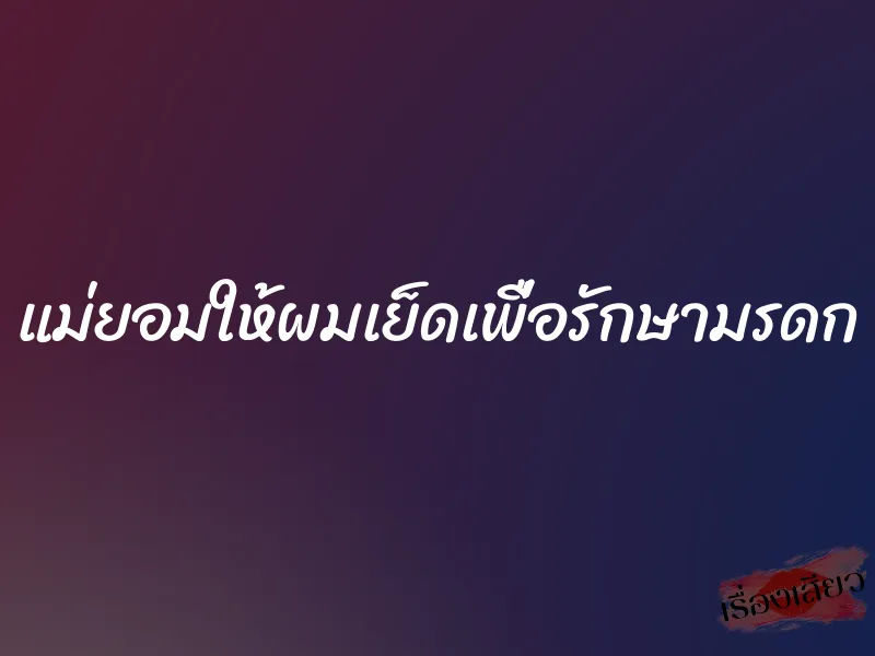 แม่ยอมให้ผมเย็ดเพื่อรักษามรดก 1 แม่ยอมให้ผมเย็ดเพื่อรักษามรดก