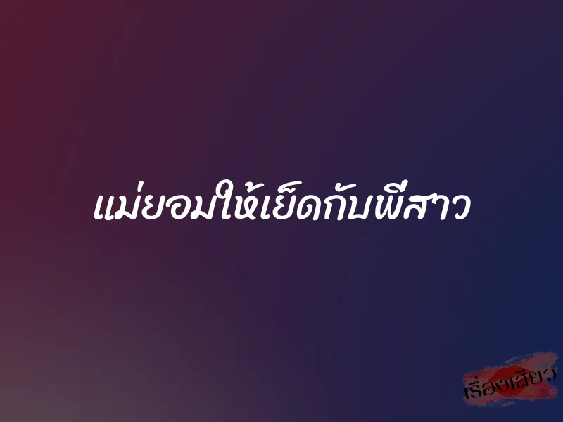 แม่ยอมให้เย็ดกับพี่สาว 1 แม่ยอมให้เย็ดกับพี่สาว