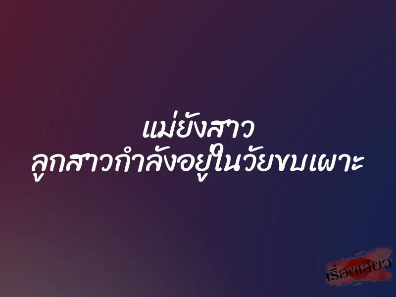 แม่ยังสาว ลูกสาวกำลังอยู่ในวัยขบเผาะ 1 แม่ยังสาว ลูกสาวกำลังอยู่ในวัยขบเผาะ