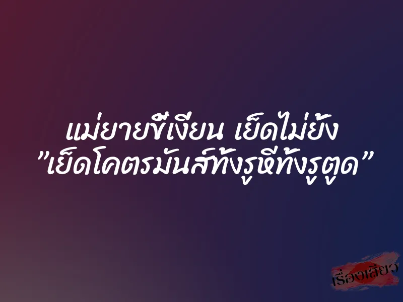 แม่ยายขี้เงี่ยน เย็ดไม่ยั้ง ”เย็ดโคตรมันส์ทั้งรูหีทั้งรูตูด” 9 แม่ยายขี้เงี่ยน เย็ดไม่ยั้ง ”เย็ดโคตรมันส์ทั้งรูหีทั้งรูตูด”
