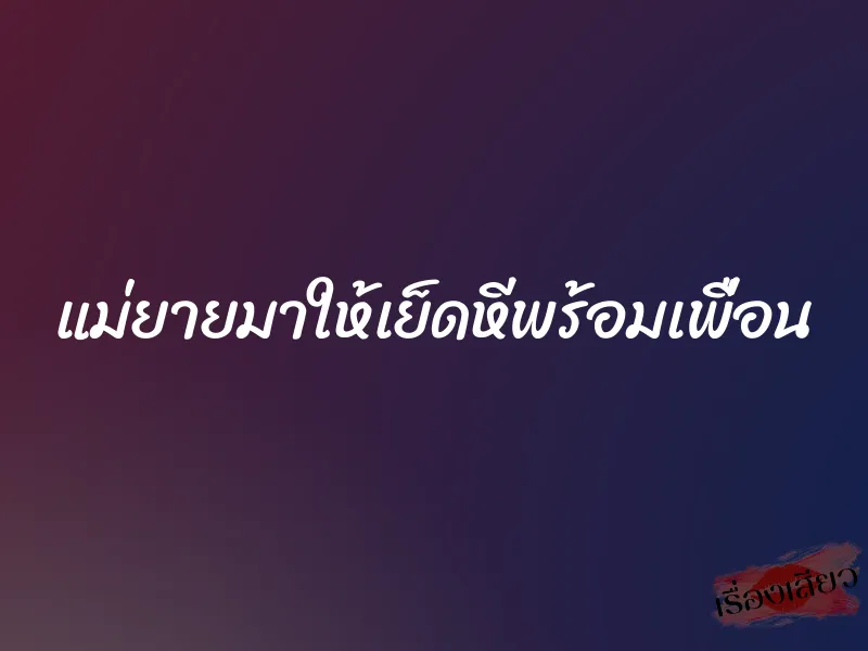 แม่ยายมาให้เย็ดหีพร้อมเพื่อน 1 แม่ยายมาให้เย็ดหีพร้อมเพื่อน