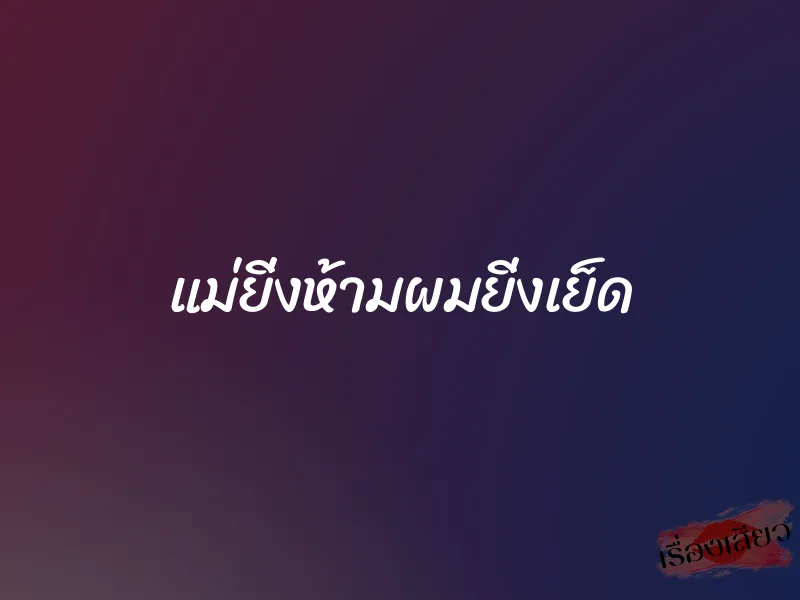 แม่ยิ่งห้ามผมยิ่งเย็ด 1 แม่ยิ่งห้ามผมยิ่งเย็ด